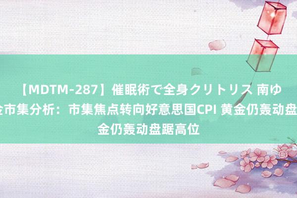 【MDTM-287】催眠術で全身クリトリス 南ゆき 黄金市集分析：市集焦点转向好意思国CPI 黄金仍轰动盘踞高位