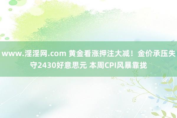 www.淫淫网.com 黄金看涨押注大减！金价承压失守2430好意思元 本周CPI风暴靠拢