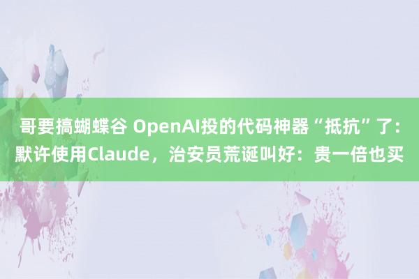 哥要搞蝴蝶谷 OpenAI投的代码神器“抵抗”了：默许使用Claude，治安员荒诞叫好：贵一倍也买