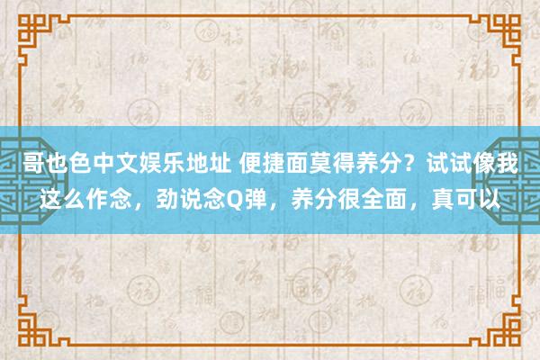 哥也色中文娱乐地址 便捷面莫得养分？试试像我这么作念，劲说念Q弹，养分很全面，真可以