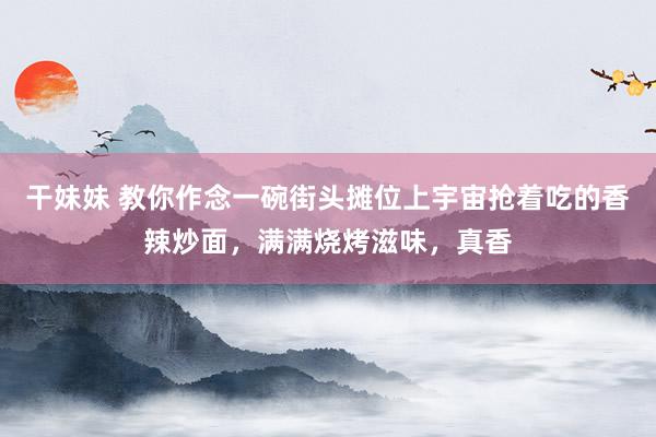 干妹妹 教你作念一碗街头摊位上宇宙抢着吃的香辣炒面，满满烧烤滋味，真香