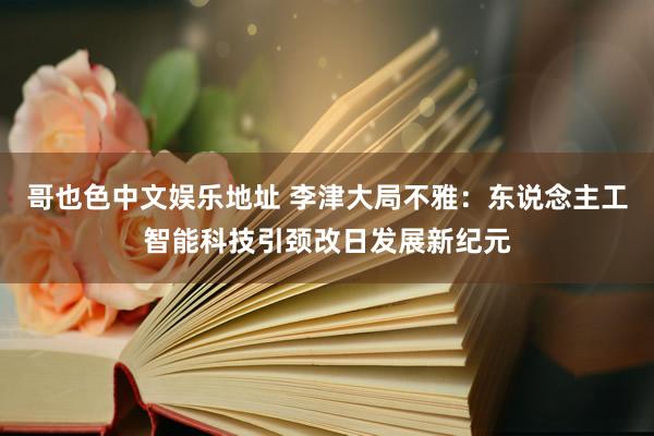 哥也色中文娱乐地址 李津大局不雅：东说念主工智能科技引颈改日发展新纪元