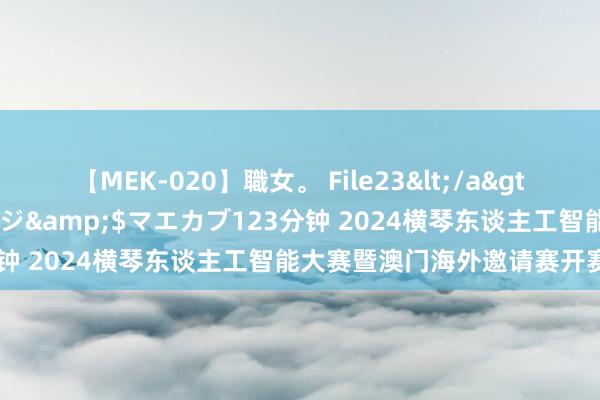 【MEK-020】職女。 File23</a>2011-05-20プレステージ&$マエカブ123分钟 2024横琴东谈主工智能大赛暨澳门海外邀请赛开赛揭幕