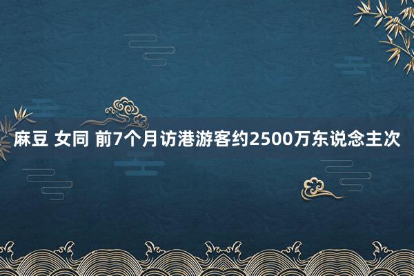 麻豆 女同 前7个月访港游客约2500万东说念主次