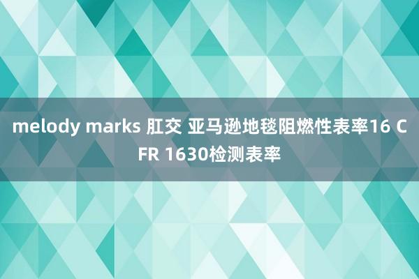 melody marks 肛交 亚马逊地毯阻燃性表率16 CFR 1630检测表率