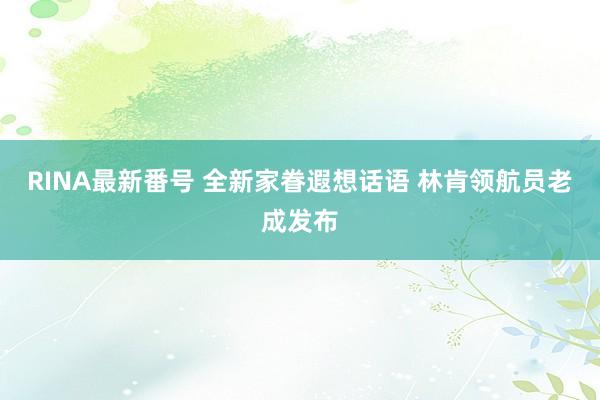 RINA最新番号 全新家眷遐想话语 林肯领航员老成发布