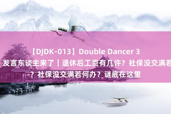 【DJDK-013】Double Dancer 3 篠田ゆう 三浦まい 发言东谈主来了｜退休后工资有几许？社保没交满若何办？谜底在这里