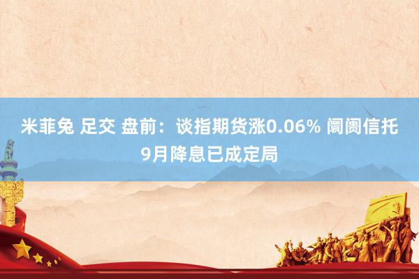 米菲兔 足交 盘前：谈指期货涨0.06% 阛阓信托9月降息已成定局