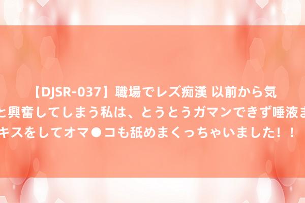 【DJSR-037】職場でレズ痴漢 以前から気になるあの娘を見つけると興奮してしまう私は、とうとうガマンできず唾液まみれでディープキスをしてオマ●コも舐めまくっちゃいました！！ 暂停转融券，A股会开启新一轮高涨行情吗？