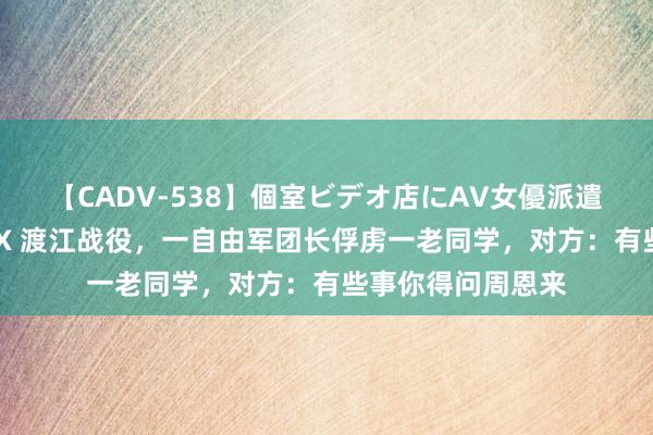 【CADV-538】個室ビデオ店にAV女優派遣します。8時間DX 渡江战役，一自由军团长俘虏一老同学，对方：有些事你得问周恩来