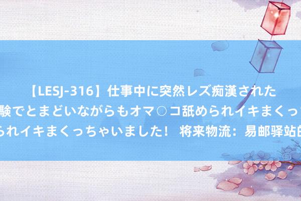 【LESJ-316】仕事中に突然レズ痴漢された私（ノンケ）初めての経験でとまどいながらもオマ○コ舐められイキまくっちゃいました！ 将来物流：易邮驿站的前进之路