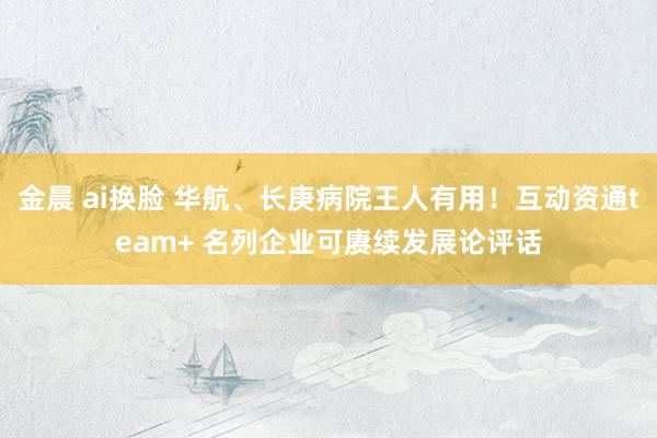 金晨 ai换脸 华航、长庚病院王人有用！互动资通team+ 名列企业可赓续发展论评话