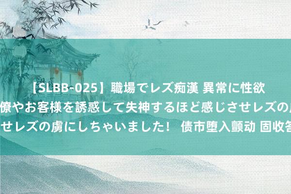 【SLBB-025】職場でレズ痴漢 異常に性欲の強い私（真性レズ）同僚やお客様を誘惑して失神するほど感じさせレズの虜にしちゃいました！ 债市堕入颤动 固收答理将怎么演绎？