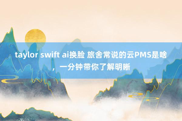 taylor swift ai换脸 旅舍常说的云PMS是啥，一分钟带你了解明晰