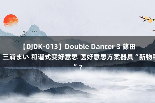 【DJDK-013】Double Dancer 3 篠田ゆう 三浦まい 和谐式变好意思 医好意思方案器具“新物种”？