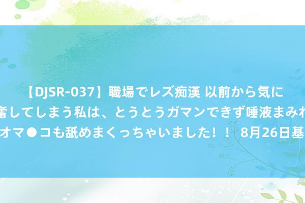 【DJSR-037】職場でレズ痴漢 以前から気になるあの娘を見つけると興奮してしまう私は、とうとうガマンできず唾液まみれでディープキスをしてオマ●コも舐めまくっちゃいました！！ 8月26日基金净值：国泰合融纯债债券A最新净值1.0988，跌0.04%