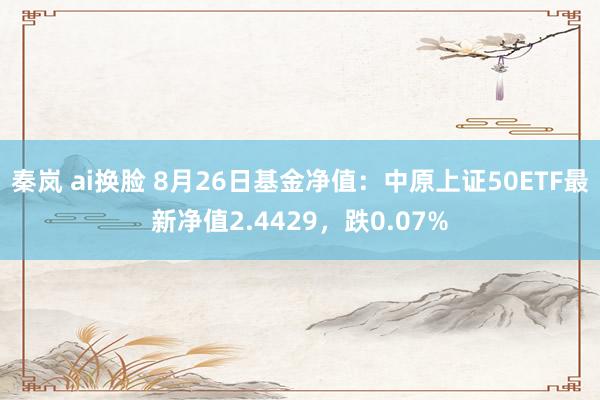 秦岚 ai换脸 8月26日基金净值：中原上证50ETF最新净值2.4429，跌0.07%