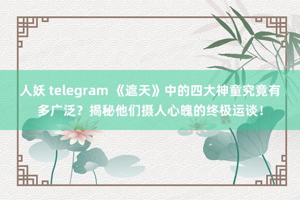 人妖 telegram 《遮天》中的四大神童究竟有多广泛？揭秘他们摄人心魄的终极运谈！