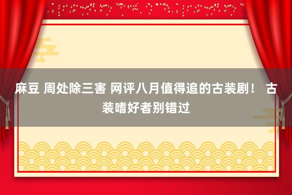 麻豆 周处除三害 网评八月值得追的古装剧！ 古装嗜好者别错过