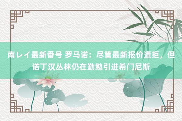 南レイ最新番号 罗马诺：尽管最新报价遭拒，但诺丁汉丛林仍在勤勉引进希门尼斯