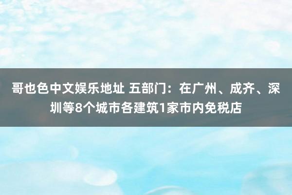 哥也色中文娱乐地址 五部门：在广州、成齐、深圳等8个城市各建筑1家市内免税店