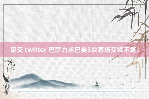 足交 twitter 巴萨力求已矣3次客场交锋不堪！