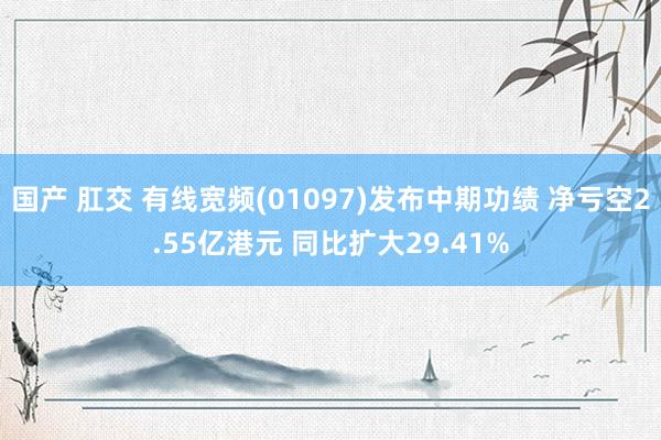 国产 肛交 有线宽频(01097)发布中期功绩 净亏空2.55亿港元 同比扩大29.41%