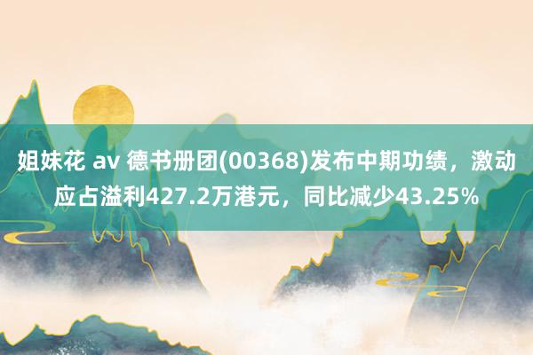 姐妹花 av 德书册团(00368)发布中期功绩，激动应占溢利427.2万港元，同比减少43.25%