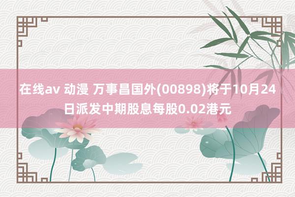 在线av 动漫 万事昌国外(00898)将于10月24日派发中期股息每股0.02港元