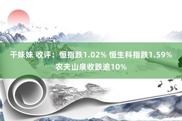 干妹妹 收评：恒指跌1.02% 恒生科指跌1.59%农夫山泉收跌逾10%