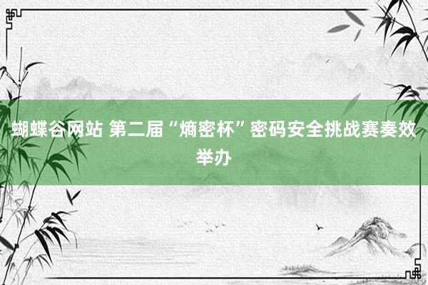 蝴蝶谷网站 第二届“熵密杯”密码安全挑战赛奏效举办