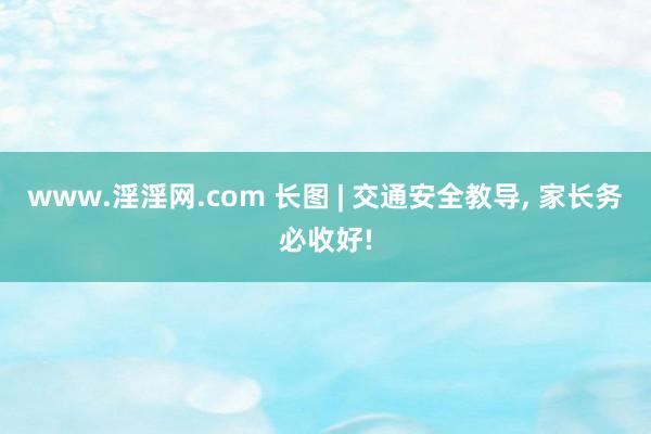 www.淫淫网.com 长图 | 交通安全教导，<a href=