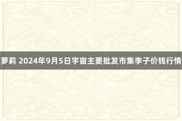 萝莉 2024年9月5日宇宙主要批发市集李子价钱行情