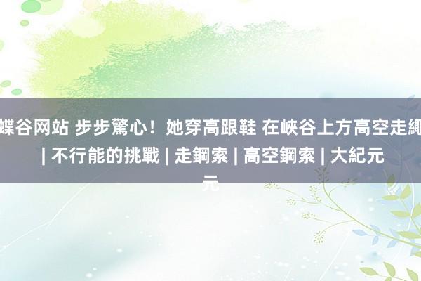 蝴蝶谷网站 步步驚心！她穿高跟鞋 在峽谷上方高空走繩索 | 不行能的挑戰 | 走鋼索 | 高空鋼索 | 大紀元