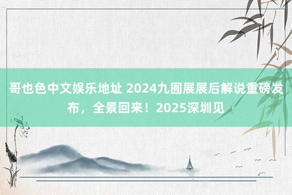 哥也色中文娱乐地址 2024九囿展展后解说重磅发布，全景回来！2025深圳见