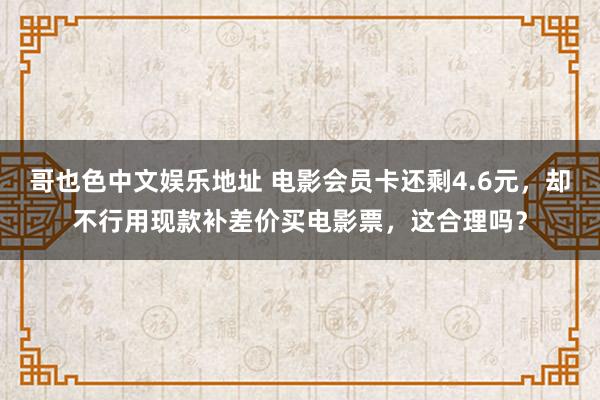 哥也色中文娱乐地址 电影会员卡还剩4.6元，却不行用现款补差价买电影票，这合理吗？