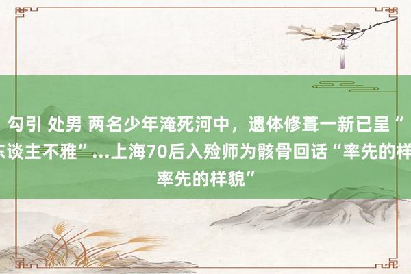 勾引 处男 两名少年淹死河中，遗体修葺一新已呈“巨东谈主不雅”...上海70后入殓师为骸骨回话“率先的样貌”