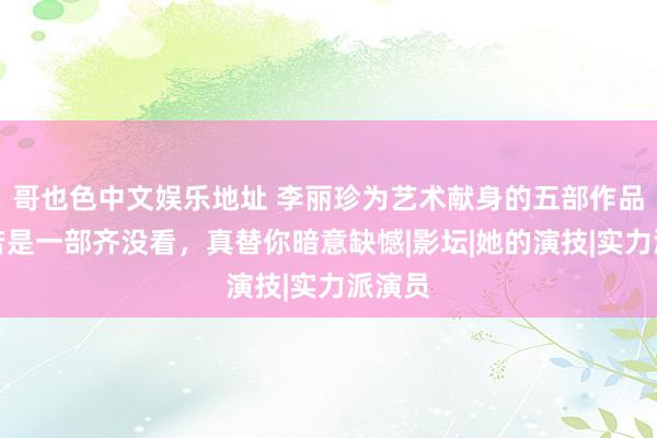 哥也色中文娱乐地址 李丽珍为艺术献身的五部作品，你若是一部齐没看，真替你暗意缺憾|影坛|她的演技|实力派演员