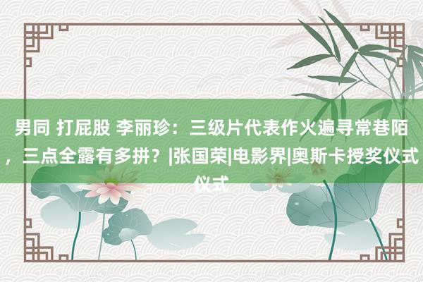 男同 打屁股 李丽珍：三级片代表作火遍寻常巷陌，三点全露有多拼？|张国荣|电影界|奥斯卡授奖仪式