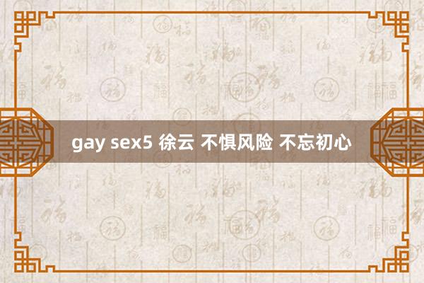 gay sex5 徐云 不惧风险 不忘初心