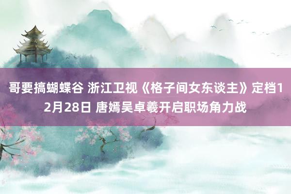 哥要搞蝴蝶谷 浙江卫视《格子间女东谈主》定档12月28日 唐嫣吴卓羲开启职场角力战