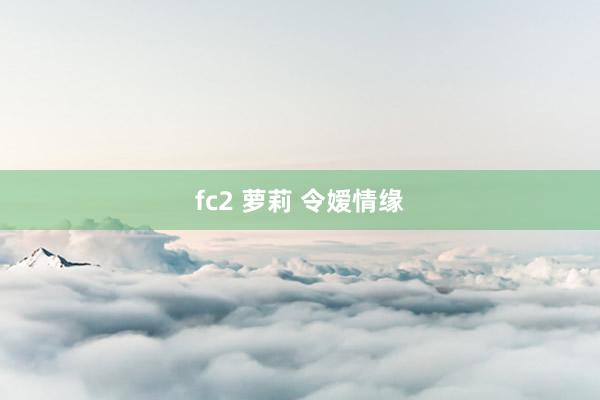 fc2 萝莉 令嫒情缘