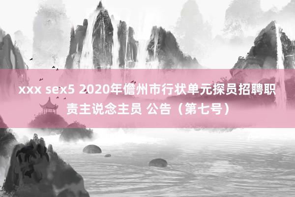 xxx sex5 2020年儋州市行状单元探员招聘职责主说念主员 公告（第七号）