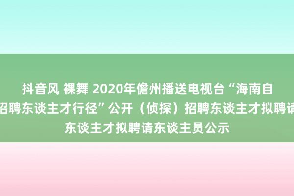 抖音风 裸舞 2020年儋州播送电视台“海南自贸港面向各人招聘东谈主才行径”公开（侦探）招聘东谈主才拟聘请东谈主员公示