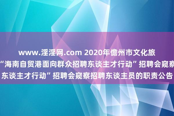 www.淫淫网.com 2020年儋州市文化旅游产业发展有限公司对于“海南自贸港面向群众招聘东谈主才行动”招聘会窥察招聘东谈主员的职责公告