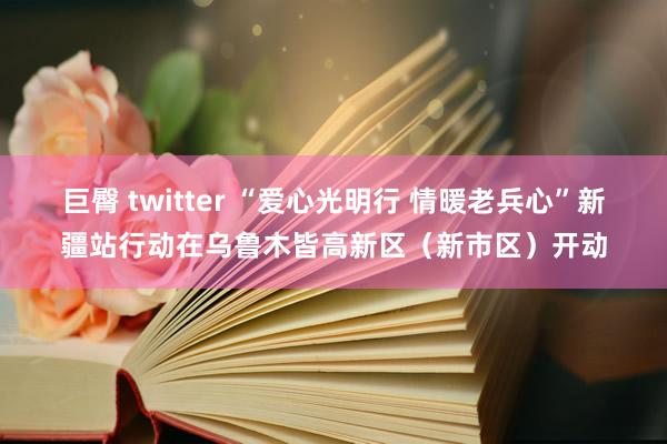 巨臀 twitter “爱心光明行 情暖老兵心”新疆站行动在乌鲁木皆高新区（新市区）开动