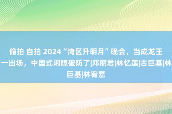 偷拍 自拍 2024“湾区升明月”晚会，当成龙王力宏一出场，中国式闲隙破防了|邓丽君|林忆莲|古巨基|林宥嘉