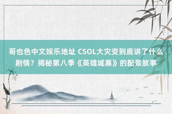 哥也色中文娱乐地址 CSOL大灾变到底讲了什么剧情？揭秘第八季《英雄城寨》的配景故事