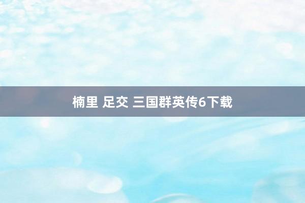 楠里 足交 三国群英传6下载