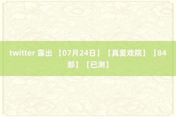 twitter 露出 【07月24日】【真爱戏院】【84部】【已测】